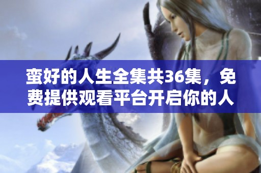 蛮好的人生全集共36集，免费提供观看平台开启你的人生新视野