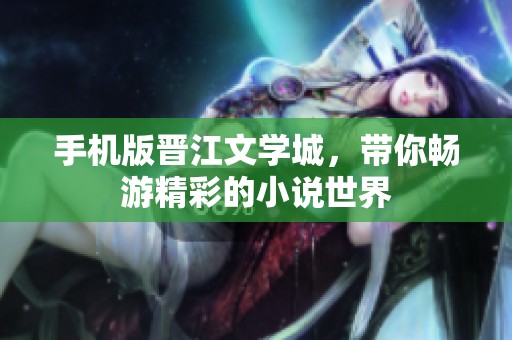 手机版晋江文学城，带你畅游精彩的小说世界