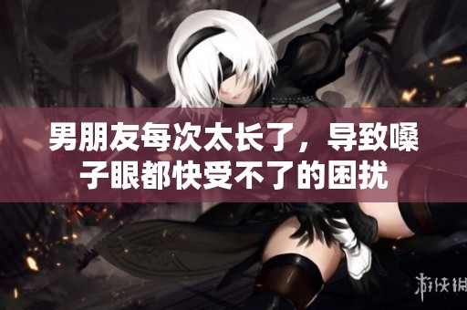 男朋友每次太长了，导致嗓子眼都快受不了的困扰