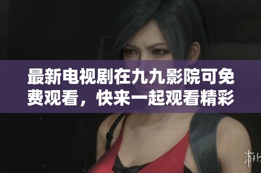 最新电视剧在九九影院可免费观看，快来一起观看精彩内容吧