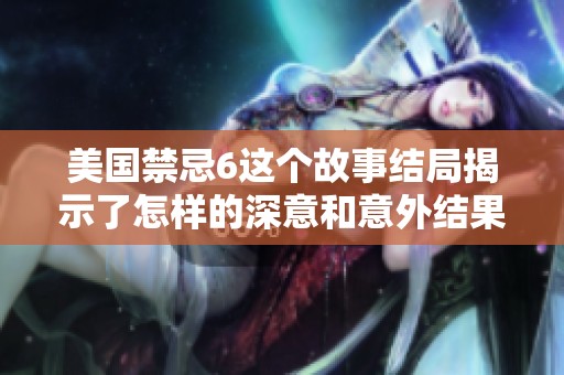 美国禁忌6这个故事结局揭示了怎样的深意和意外结果呢