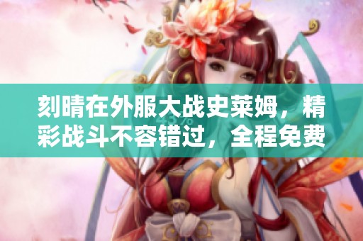 刻晴在外服大战史莱姆，精彩战斗不容错过，全程免费观看。