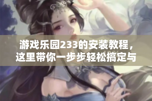 游戏乐园233的安装教程，这里带你一步步轻松搞定与技巧分享。