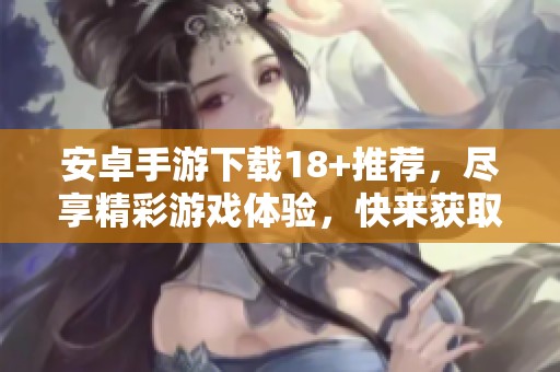 安卓手游下载18+推荐，尽享精彩游戏体验，快来获取吧！