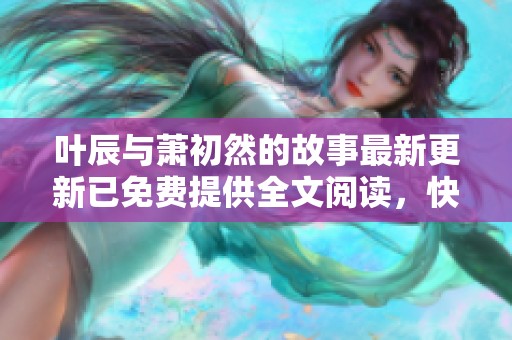 叶辰与萧初然的故事最新更新已免费提供全文阅读，快来了解更多情节吧