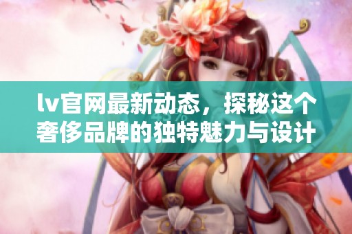 lv官网最新动态，探秘这个奢侈品牌的独特魅力与设计风格