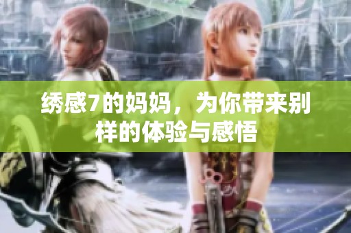 绣感7的妈妈，为你带来别样的体验与感悟