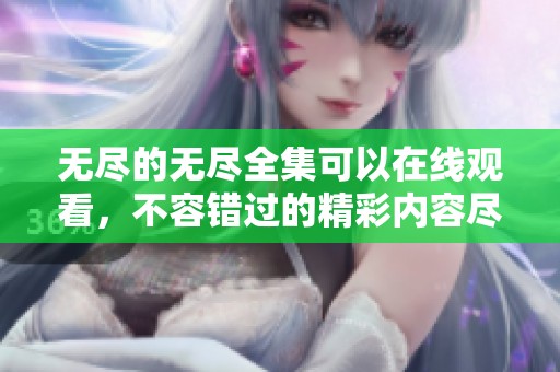 无尽的无尽全集可以在线观看，不容错过的精彩内容尽在这里！