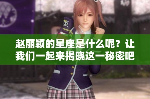 赵丽颖的星座是什么呢？让我们一起来揭晓这一秘密吧！