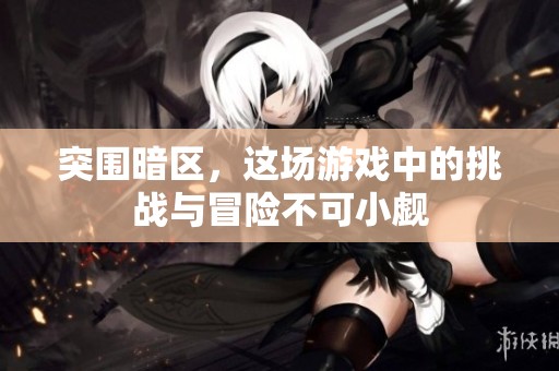 突围暗区，这场游戏中的挑战与冒险不可小觑