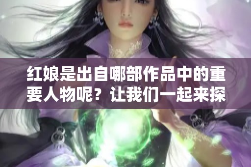 红娘是出自哪部作品中的重要人物呢？让我们一起来探讨一下这个问题。