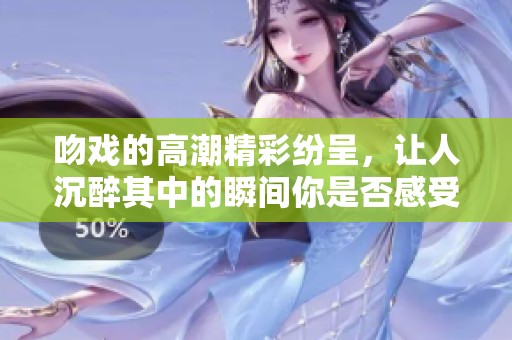吻戏的高潮精彩纷呈，让人沉醉其中的瞬间你是否感受到了吗