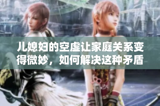 儿媳妇的空虚让家庭关系变得微妙，如何解决这种矛盾呢