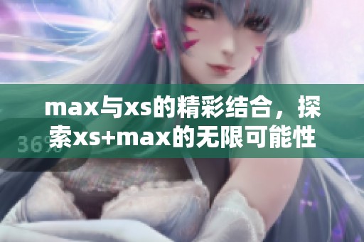 max与xs的精彩结合，探索xs+max的无限可能性