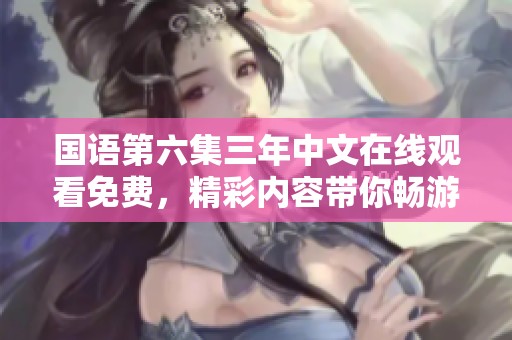 国语第六集三年中文在线观看免费，精彩内容带你畅游不一样的故事世界