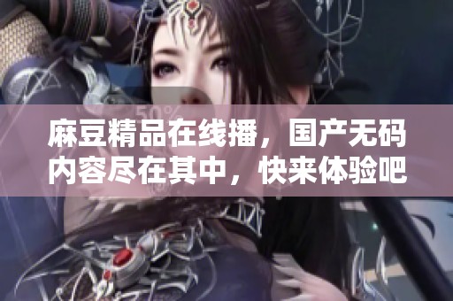麻豆精品在线播，国产**内容尽在其中，快来体验吧！