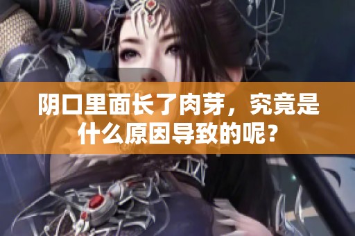 阴口里面长了肉芽，究竟是什么原因导致的呢？