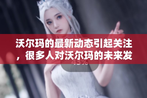 沃尔玛的最新动态引起关注，很多人对沃尔玛的未来发展充满期待