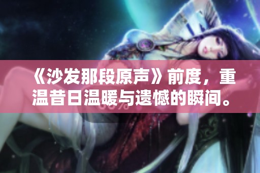 《沙发那段原声》前度，重温昔日温暖与遗憾的瞬间。