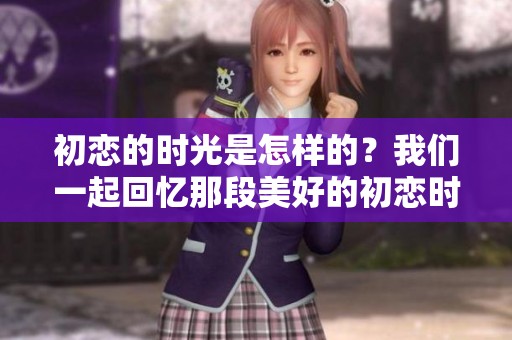 初恋的时光是怎样的？我们一起回忆那段美好的初恋时间。