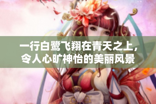 一行白鹭飞翔在青天之上，令人心旷神怡的美丽风景