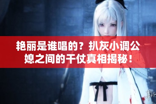 艳丽是谁唱的？扒灰小调公媳之间的干仗真相揭秘！