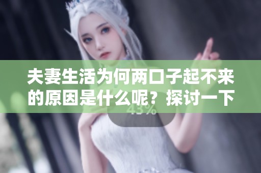 夫妻生活为何两口子起不来的原因是什么呢？探讨一下这个问题带来的困惑。