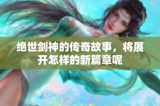 绝世剑神的传奇故事，将展开怎样的新篇章呢
