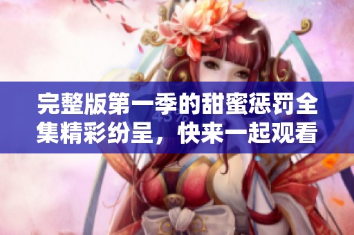 完整版第一季的甜蜜惩罚全集精彩纷呈，快来一起观看吧