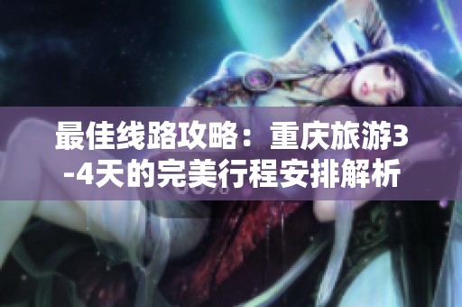 最佳线路攻略：重庆旅游3-4天的完美行程安排解析