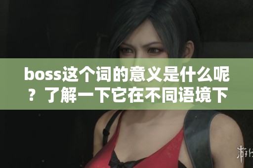boss这个词的意义是什么呢？了解一下它在不同语境下的用法和含义吧。