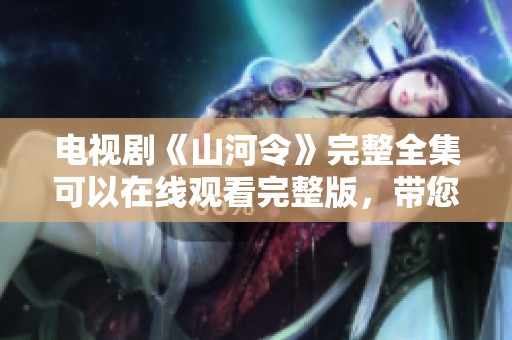 电视剧《山河令》完整全集可以在线观看完整版，带您领略精彩剧情与角色魅力