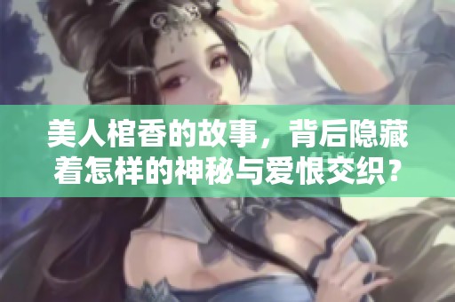 美人棺香的故事，背后隐藏着怎样的神秘与爱恨交织？