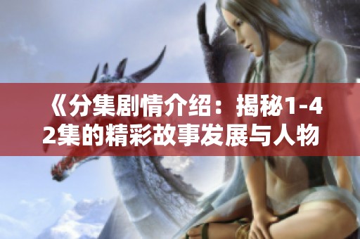 《分集剧情介绍：揭秘1-42集的精彩故事发展与人物命运变化》