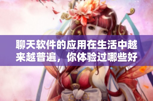 聊天软件的应用在生活中越来越普遍，你体验过哪些好用的聊天软件呢