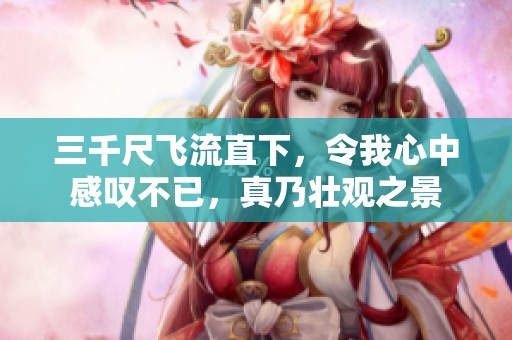 三千尺飞流直下，令我心中感叹不已，真乃壮观之景
