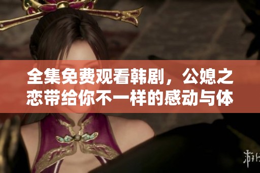 全集免费观看韩剧，公媳之恋带给你不一样的感动与体验