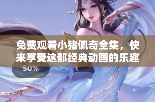 免费观看小猪佩奇全集，快来享受这部经典动画的乐趣吧！