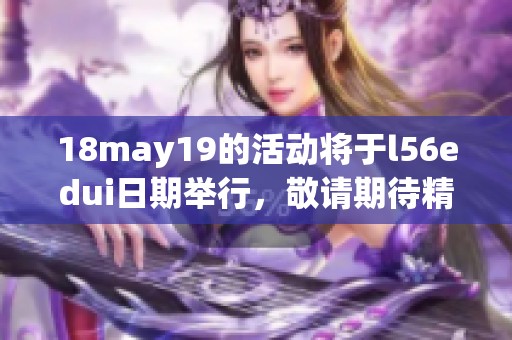 18may19的活动将于l56edui日期举行，敬请期待精彩内容的发布！