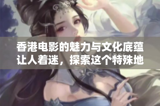 香港电影的魅力与文化底蕴让人着迷，探索这个特殊地区的电影艺术之美