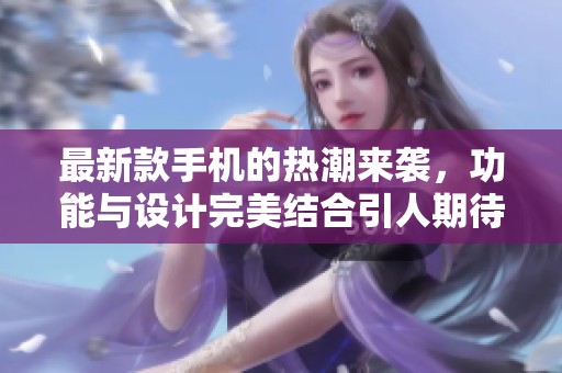 最新款手机的热潮来袭，功能与设计完美结合引人期待