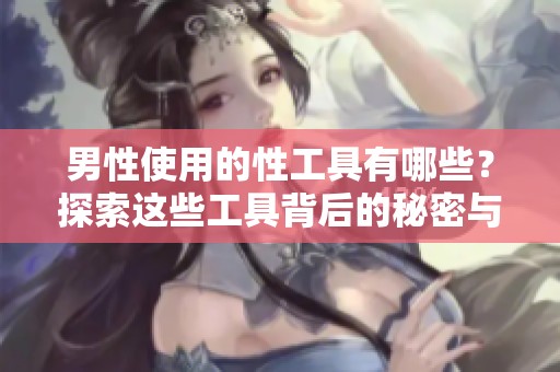 男性使用的性工具有哪些？探索这些工具背后的秘密与使用方法
