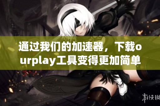 通过我们的加速器，下载ourplay工具变得更加简单便捷