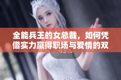全能兵王的女总裁，如何凭借实力赢得职场与爱情的双重成功