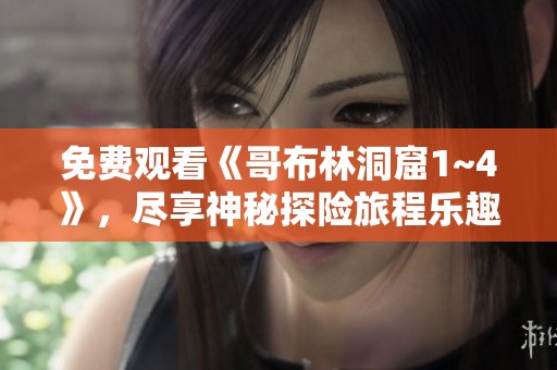 免费观看《哥布林洞窟1~4》，尽享神秘探险旅程乐趣