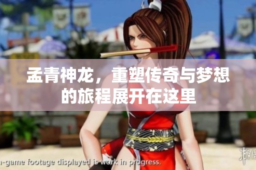 孟青神龙，重塑传奇与梦想的旅程展开在这里