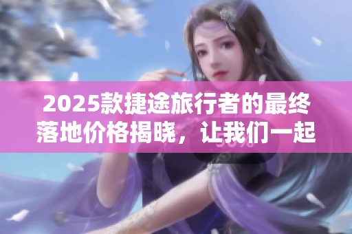 2025款捷途旅行者的最终落地价格揭晓，让我们一起来看看吧！