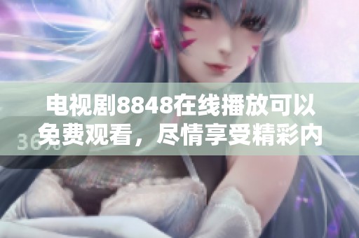 电视剧8848在线播放可以免费观看，尽情享受精彩内容与剧情吧