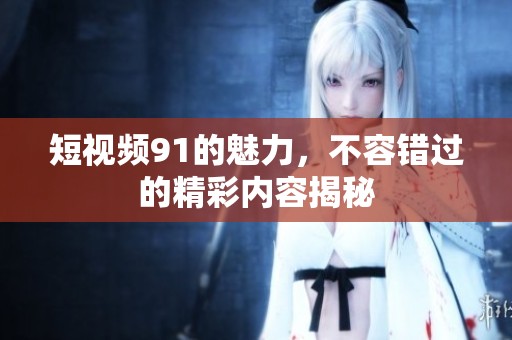短视频91的魅力，不容错过的精彩内容揭秘