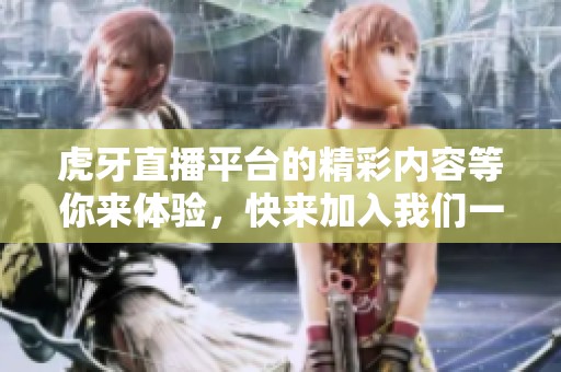 虎牙直播平台的精彩内容等你来体验，快来加入我们一起享受吧！